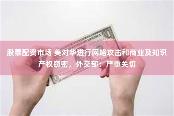 股票配资市场 美对华进行网络攻击和商业及知识产权窃密，外交部：严重关切