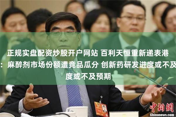 正规实盘配资炒股开户网站 百利天恒重新递表港交所:麻醉剂市场份额遭竞品瓜分 创新药研发进度或不及预期
