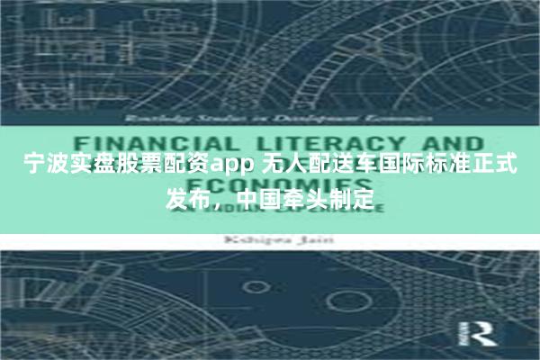 宁波实盘股票配资app 无人配送车国际标准正式发布,中国牵头制定