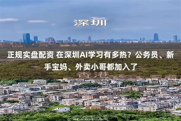 正规实盘配资 在深圳AI学习有多热?公务员、新手宝妈、外卖小哥都加入了