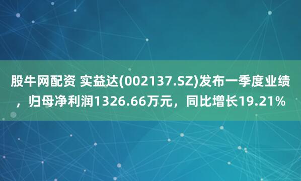 股牛网配资 实益达(002137.SZ)发布一季度业绩,归母净利润1326.66万元,同比增长19.21%