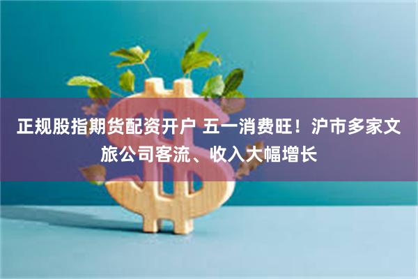 正规股指期货配资开户 五一消费旺!沪市多家文旅公司客流、收入大幅增长