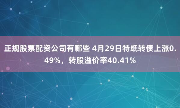 正规股票配资公司有哪些 4月29日特纸转债上涨0.49%，转股溢价率40.41%