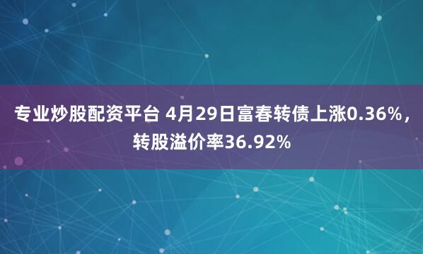 专业炒股配资平台 4月29日富春转债上涨0.36%，转股溢价率36.92%