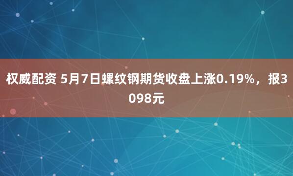 权威配资 5月7日螺纹钢期货收盘上涨0.19%，报3098元