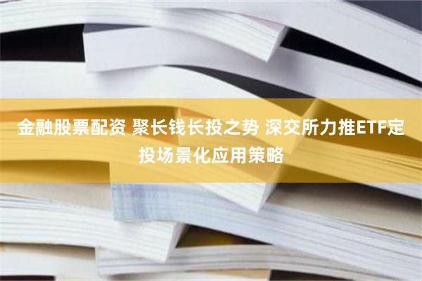 金融股票配资 聚长钱长投之势 深交所力推ETF定投场景化应用策略