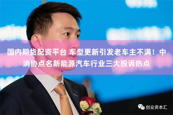 国内期货配资平台 车型更新引发老车主不满!中消协点名新能源汽车行业三大投诉热点