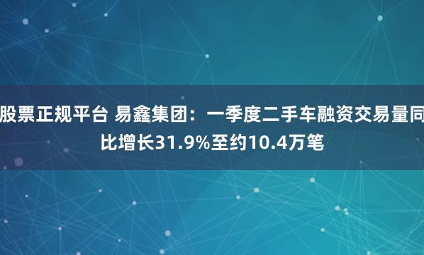 股票正规平台 易鑫集团:一季度二手车融资交易量同比增长31.9%至约10.4万笔