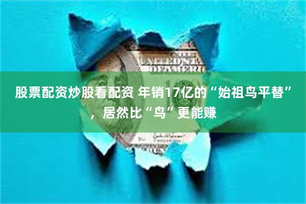 股票配资炒股看配资 年销17亿的“始祖鸟平替”,居然比“鸟”更能赚