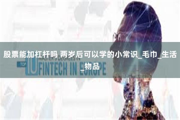 股票能加杠杆吗 两岁后可以学的小常识_毛巾_生活_物品