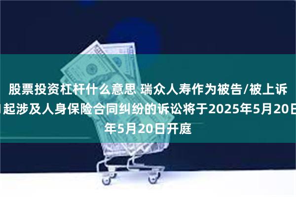 股票投资杠杆什么意思 瑞众人寿作为被告/被上诉人的1起涉及人身保险合同纠纷的诉讼将于2025年5月20日开庭