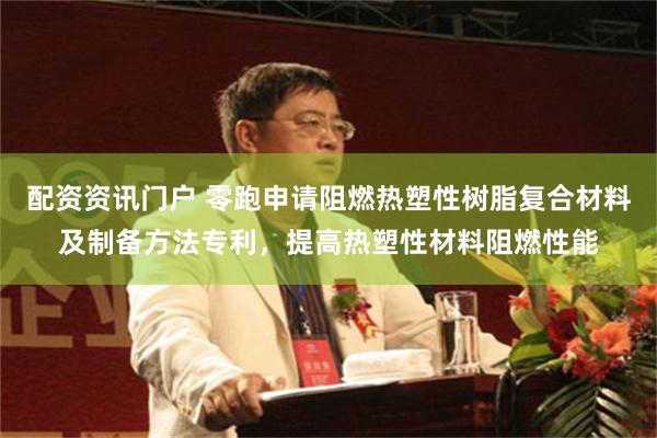 配资资讯门户 零跑申请阻燃热塑性树脂复合材料及制备方法专利,提高热塑性材料阻燃性能