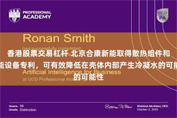 香港股票交易杠杆 北京合康新能取得散热组件和储能设备专利,可有效降低在壳体内部产生冷凝水的可能性