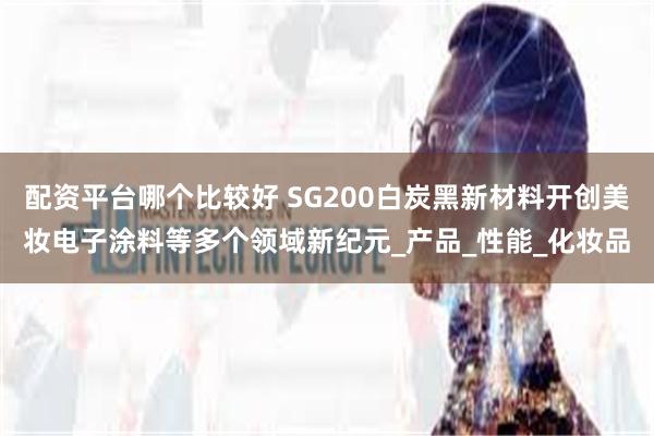 配资平台哪个比较好 SG200白炭黑新材料开创美妆电子涂料等多个领域新纪元_产品_性能_化妆品