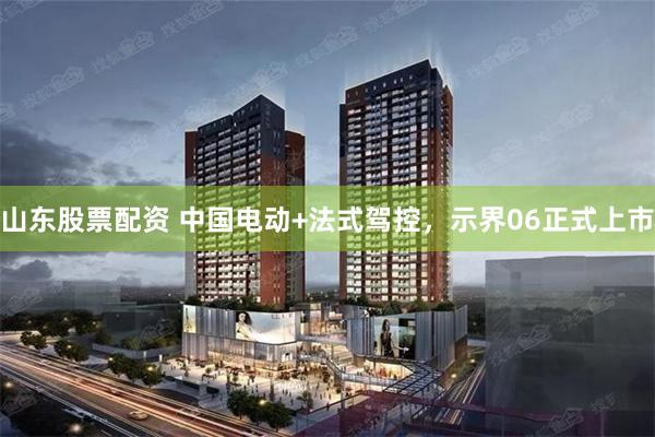 山东股票配资 中国电动+法式驾控，示界06正式上市