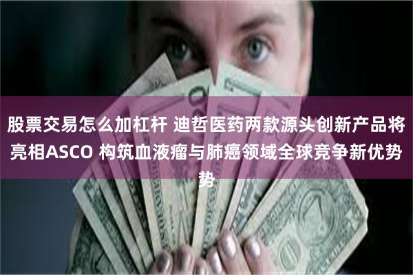 股票交易怎么加杠杆 迪哲医药两款源头创新产品将亮相ASCO 构筑血液瘤与肺癌领域全球竞争新优势
