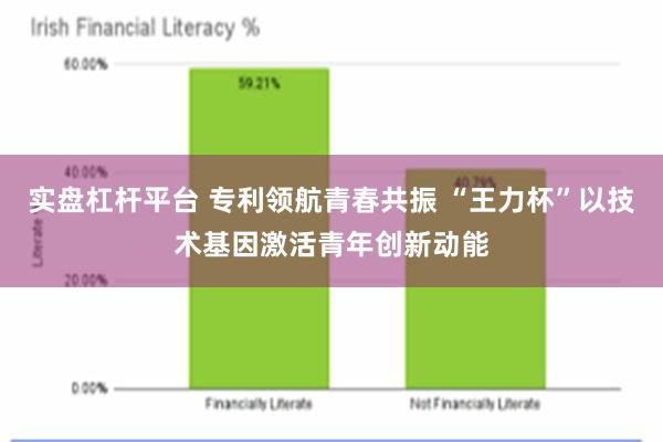 实盘杠杆平台 专利领航青春共振 “王力杯”以技术基因激活青年创新动能