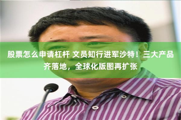 股票怎么申请杠杆 文员知行进军沙特！三大产品齐落地，全球化版图再扩张