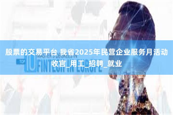 股票的交易平台 我省2025年民营企业服务月活动收官_用工_招聘_就业