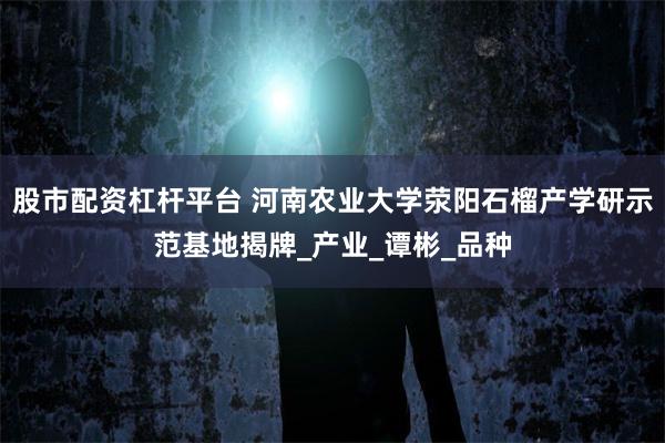 股市配资杠杆平台 河南农业大学荥阳石榴产学研示范基地揭牌_产业_谭彬_品种