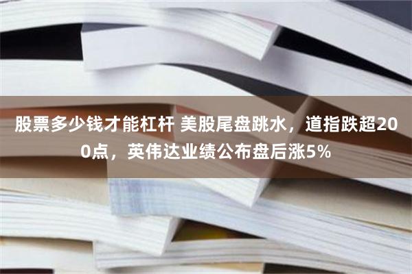 股票多少钱才能杠杆 美股尾盘跳水,道指跌超200点,英伟达业绩公布盘后涨5%