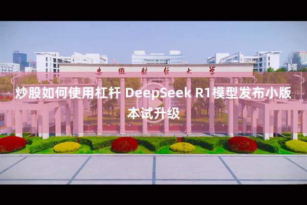 炒股如何使用杠杆 DeepSeek R1模型发布小版本试升级
