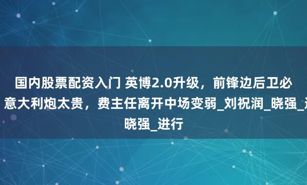 国内股票配资入门 英博2.0升级，前锋边后卫必换！意大利炮太贵，费主任离开中场变弱_刘祝润_晓强_进行
