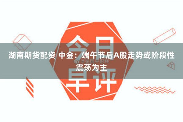 湖南期货配资 中金：端午节后A股走势或阶段性震荡为主