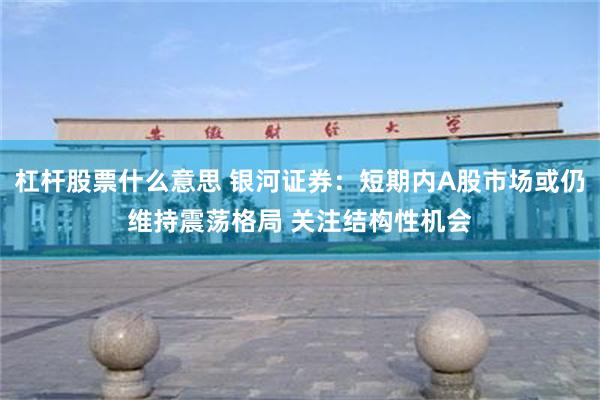 杠杆股票什么意思 银河证券：短期内A股市场或仍维持震荡格局 关注结构性机会