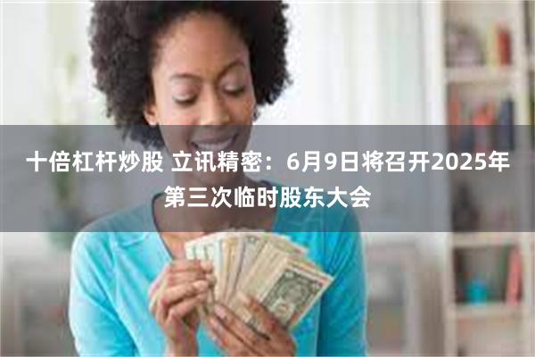 十倍杠杆炒股 立讯精密：6月9日将召开2025年第三次临时股东大会
