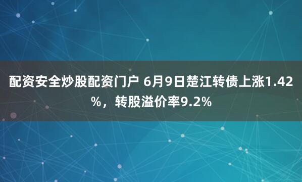 配资安全炒股配资门户 6月9日楚江转债上涨1.42%，转股溢价率9.2%