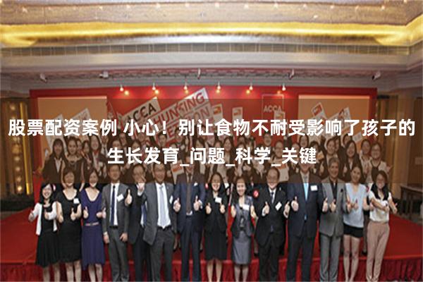 股票配资案例 小心！别让食物不耐受影响了孩子的生长发育_问题_科学_关键