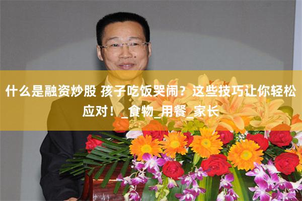什么是融资炒股 孩子吃饭哭闹？这些技巧让你轻松应对！_食物_用餐_家长