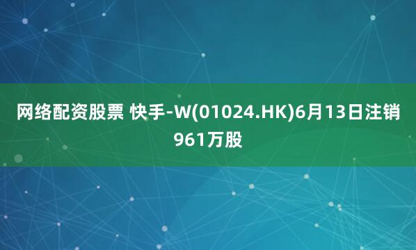 网络配资股票 快手-W(01024.HK)6月13日注销961万股