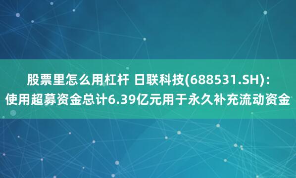 股票里怎么用杠杆 日联科技(688531.SH)：使用超募资金总计6.39亿元用于永久补充流动资金