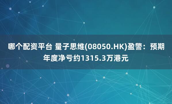 哪个配资平台 量子思维(08050.HK)盈警：预期年度净亏约1315.3万港元