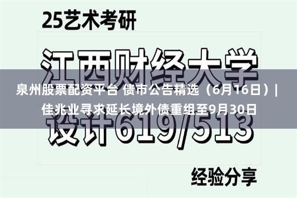 泉州股票配资平台 债市公告精选（6月16日）| 佳兆业寻求延长境外债重组至9月30日