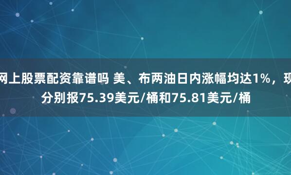 网上股票配资靠谱吗 美、布两油日内涨幅均达1%，现分别报75.39美元/桶和75.81美元/桶