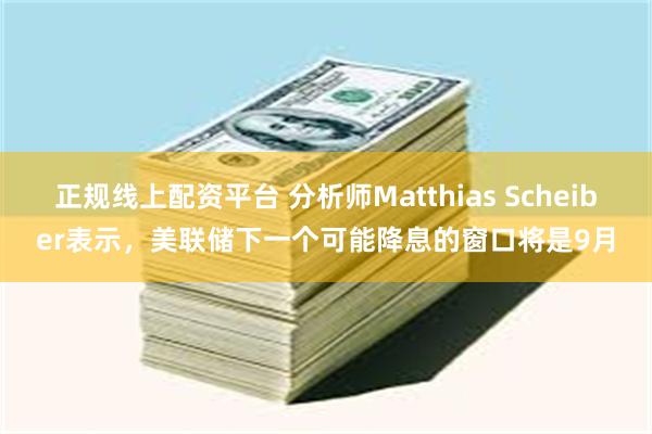 正规线上配资平台 分析师Matthias Scheiber表示，美联储下一个可能降息的窗口将是9月