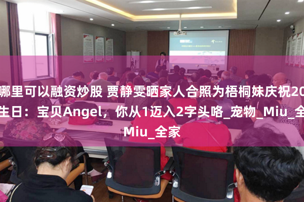 哪里可以融资炒股 贾静雯晒家人合照为梧桐妹庆祝20岁生日：宝贝Angel，你从1迈入2字头咯_宠物_Miu_全家