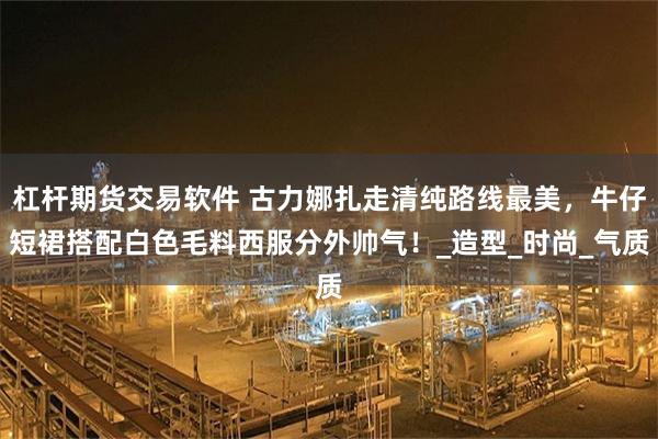 杠杆期货交易软件 古力娜扎走清纯路线最美，牛仔短裙搭配白色毛料西服分外帅气！_造型_时尚_气质