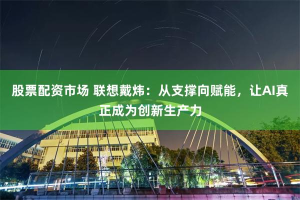 股票配资市场 联想戴炜：从支撑向赋能，让AI真正成为创新生产力