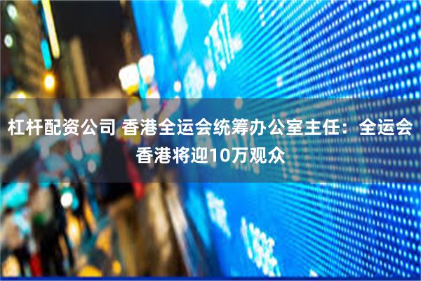 杠杆配资公司 香港全运会统筹办公室主任：全运会香港将迎10万观众