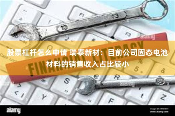 股票杠杆怎么申请 瑞泰新材：目前公司固态电池材料的销售收入占比较小
