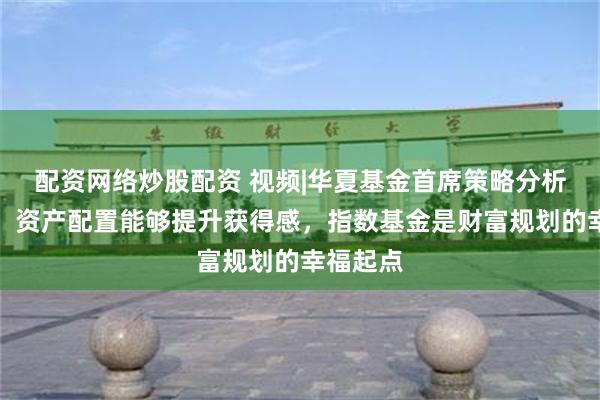 配资网络炒股配资 视频|华夏基金首席策略分析师轩伟：资产配置能够提升获得感，指数基金是财富规划的幸福起点