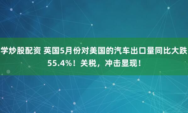 学炒股配资 英国5月份对美国的汽车出口量同比大跌55.4%！关税，冲击显现！